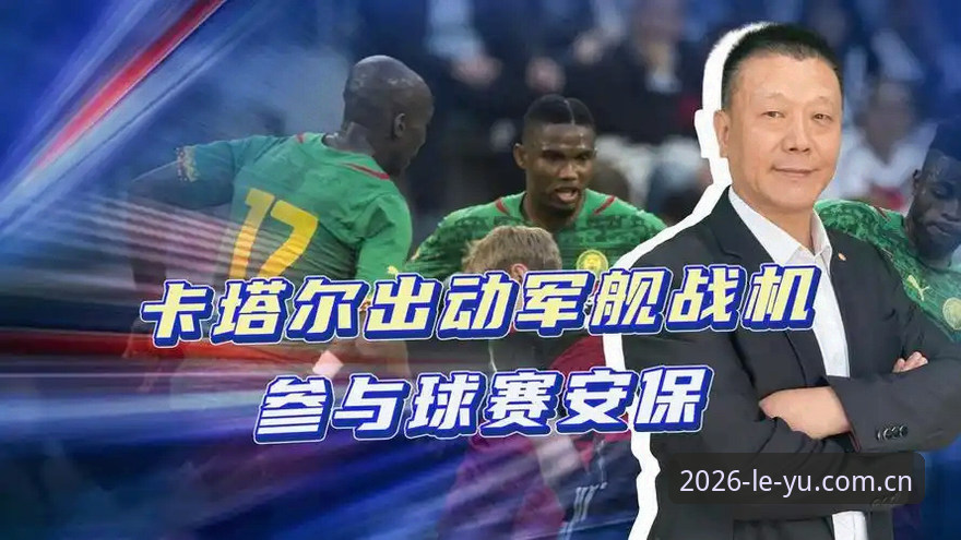 乐鱼体育最新版下载 世界杯安保策略调整的深度解析与影响说明